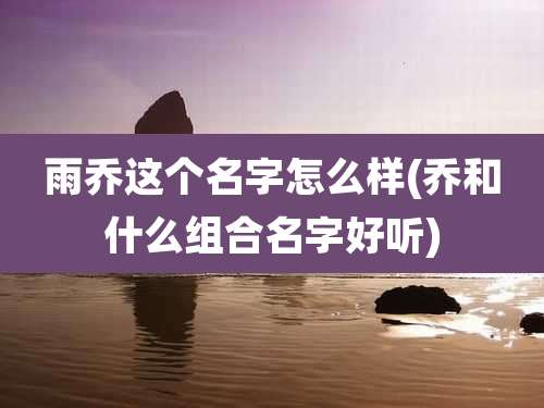 雨乔这个名字怎么样(乔和什么组合名字好听)