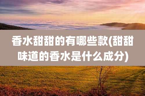 香水甜甜的有哪些款(甜甜味道的香水是什么成分)