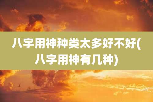 八字用神种类太多好不好(八字用神有几种)