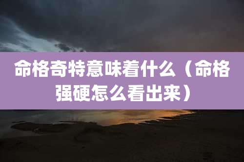 命格奇特意味着什么（命格强硬怎么看出来）