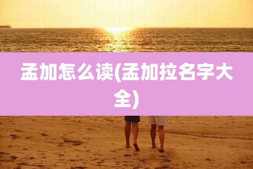 孟加怎么读(孟加拉名字大全)