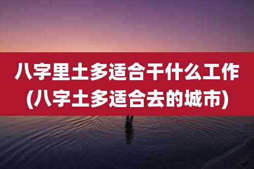 八字里土多适合干什么工作(八字土多适合去的城市)