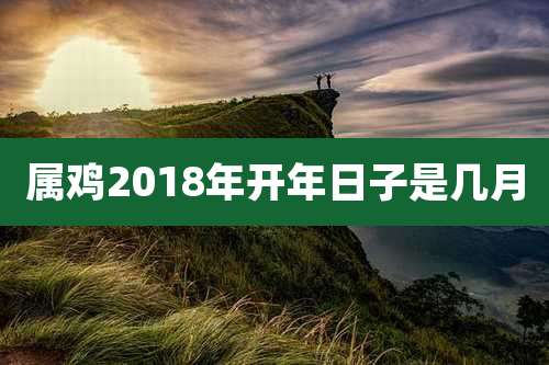 属鸡2018年开年日子是几月