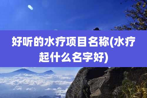 好听的水疗项目名称(水疗起什么名字好)