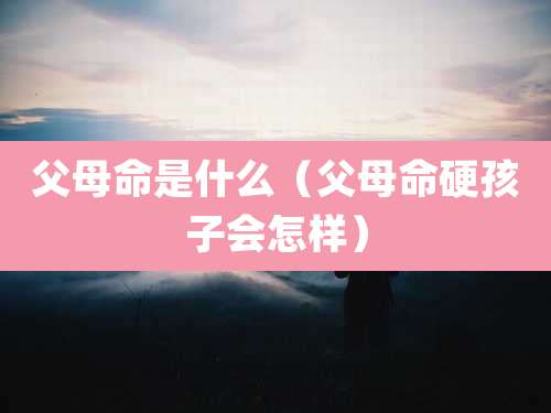 父母命是什么（父母命硬孩子会怎样）
