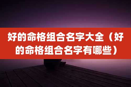 好的命格组合名字大全（好的命格组合名字有哪些）