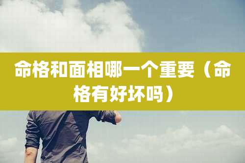 命格和面相哪一个重要（命格有好坏吗）