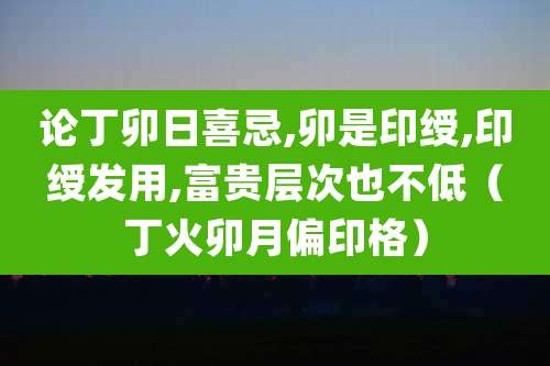 论丁卯日喜忌,卯是印绶,印绶发用,富贵层次也不低(丁火卯月偏印格)