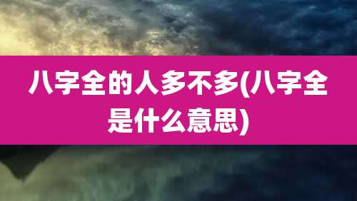 八字全的人多不多(八字全是什么意思)