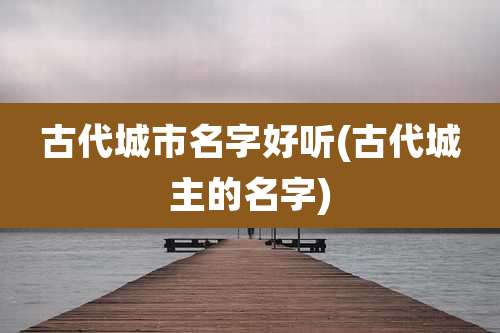 古代城市名字好听(古代城主的名字)