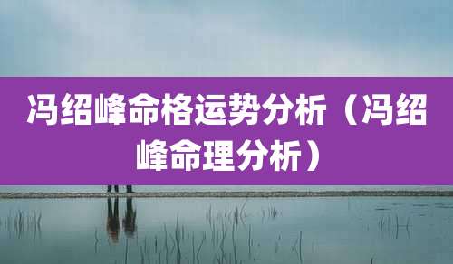 冯绍峰命格运势分析（冯绍峰命理分析）