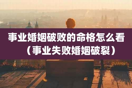 事业婚姻破败的命格怎么看（事业失败婚姻破裂）