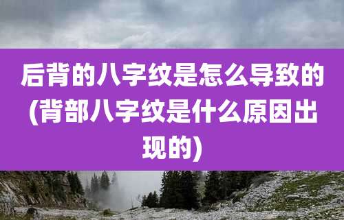 后背的八字纹是怎么导致的(背部八字纹是什么原因出现的)