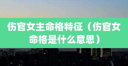 伤官女主命格特征（伤官女命格是什么意思）