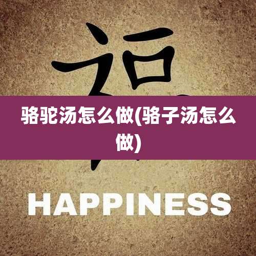 骆驼汤怎么做(骆子汤怎么做)