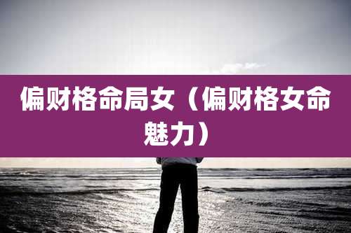 偏财格命局女（偏财格女命魅力）