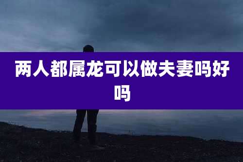 两人都属龙可以做夫妻吗好吗