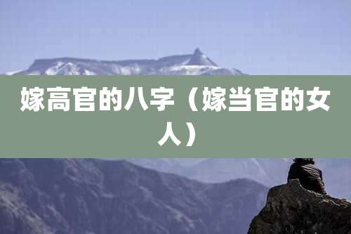 嫁高官的八字（嫁当官的女人）