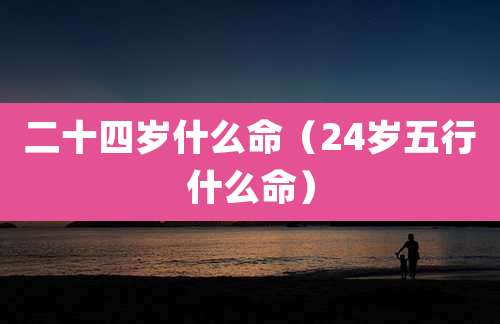 二十四岁什么命（24岁五行什么命）
