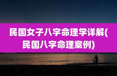 民国女子八字命理学详解(民国八字命理案例)