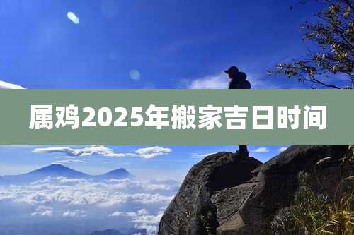 属鸡2025年搬家吉日时间