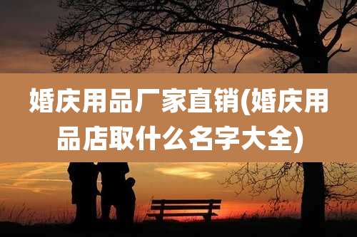 婚庆用品厂家直销(婚庆用品店取什么名字大全)