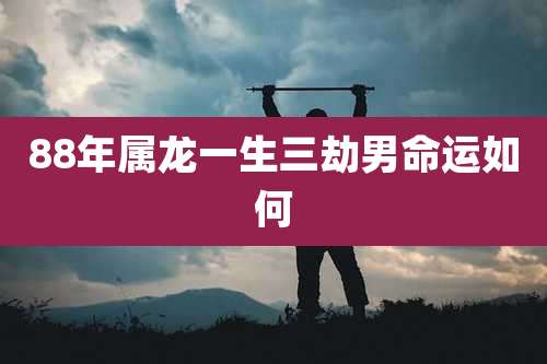 88年属龙一生三劫男命运如何