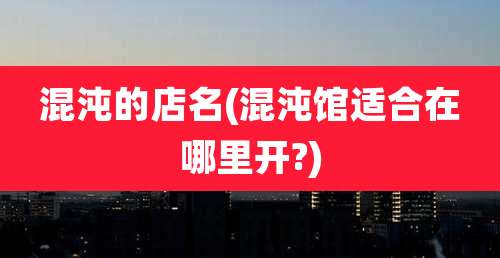 混沌的店名(混沌馆适合在哪里开?)