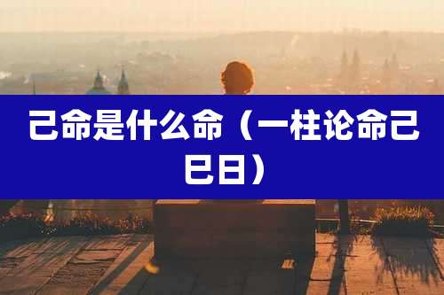 己命是什么命（一柱论命己巳日）