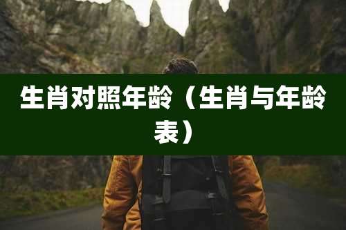 生肖对照年龄（生肖与年龄表）