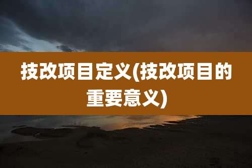 技改项目定义(技改项目的重要意义)