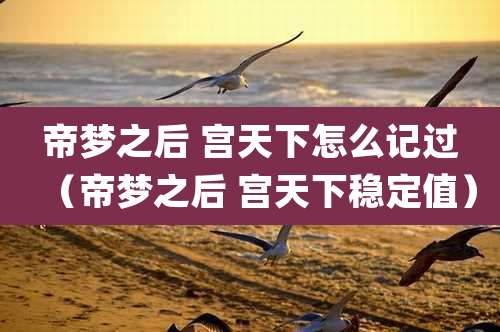 帝梦之后 宫天下怎么记过（帝梦之后 宫天下稳定值）