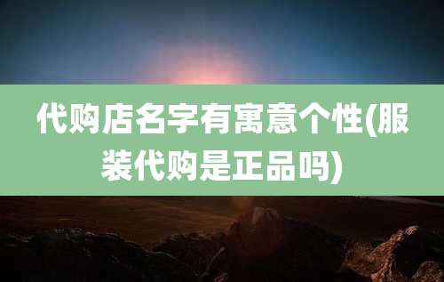 代购店名字有寓意个性(服装代购是正品吗)