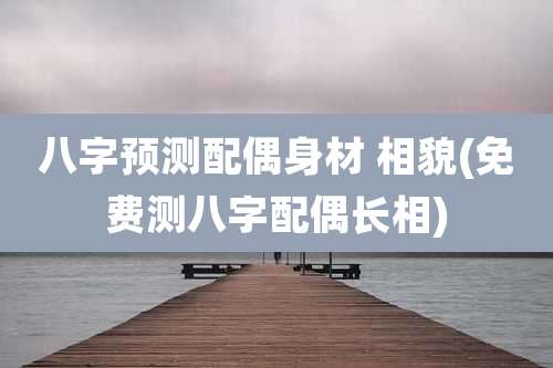 八字预测配偶身材 相貌(免费测八字配偶长相)