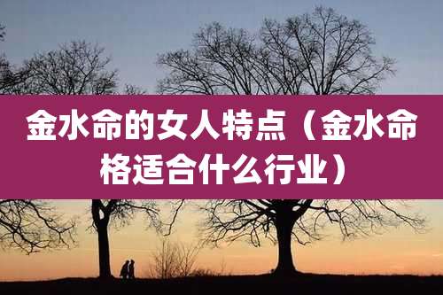 金水命的女人特点（金水命格适合什么行业）