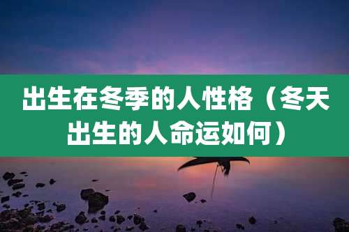 出生在冬季的人性格（冬天出生的人命运如何）