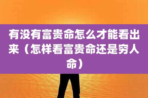 有没有富贵命怎么才能看出来（怎样看富贵命还是穷人命）