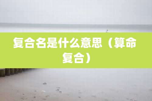 复合名是什么意思（算命 复合）