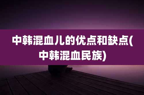 中韩混血儿的优点和缺点(中韩混血民族)