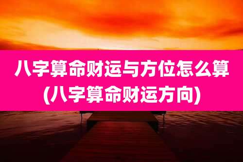 八字算命财运与方位怎么算(八字算命财运方向)