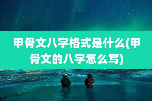 甲骨文八字格式是什么(甲骨文的八字怎么写)