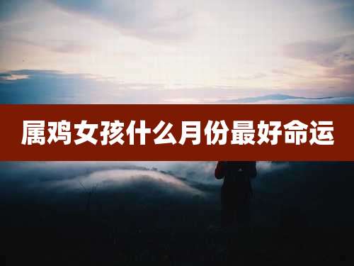 属鸡女孩什么月份最好命运