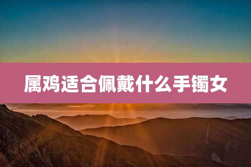 属鸡适合佩戴什么手镯女