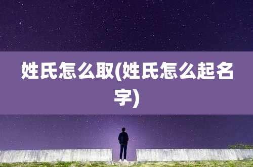 姓氏怎么取(姓氏怎么起名字)