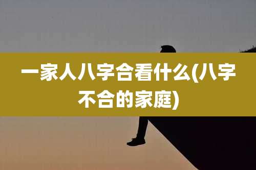 一家人八字合看什么(八字不合的家庭)