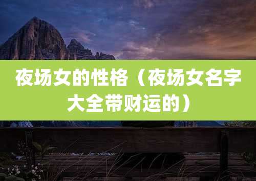 夜场女的性格（夜场女名字大全带财运的）