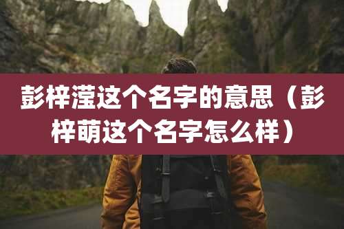 彭梓滢这个名字的意思（彭梓萌这个名字怎么样）