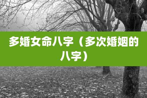 多婚女命八字（多次婚姻的八字）