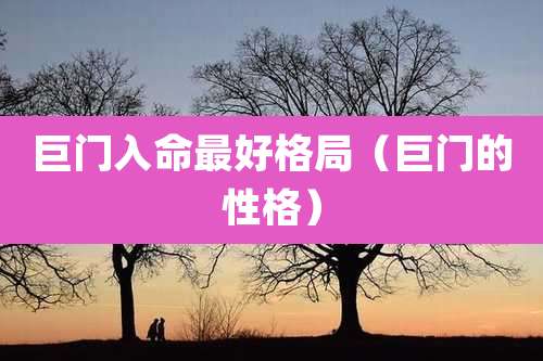 巨门入命最好格局（巨门的性格）