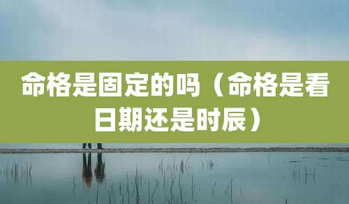 命格是固定的吗（命格是看日期还是时辰）